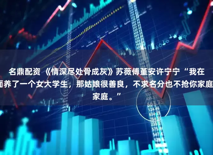 名鼎配资 《情深尽处骨成灰》苏薇傅堇安许宁宁 “我在外面养了一个女大学生，那姑娘很善良，不求名分也不抢你家庭。”