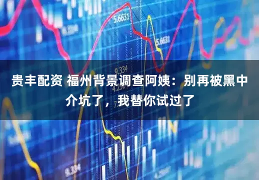 贵丰配资 福州背景调查阿姨：别再被黑中介坑了，我替你试过了