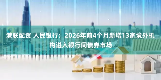 港联配资 人民银行：2026年前4个月新增13家境外机构进入银行间债券市场